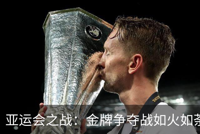 亚运会之战：金牌争夺战如火如荼，大家准备好围观了吗？