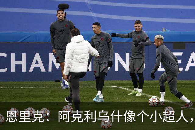 恩里克：阿克利乌什像个小超人，巴黎继续双线作战！