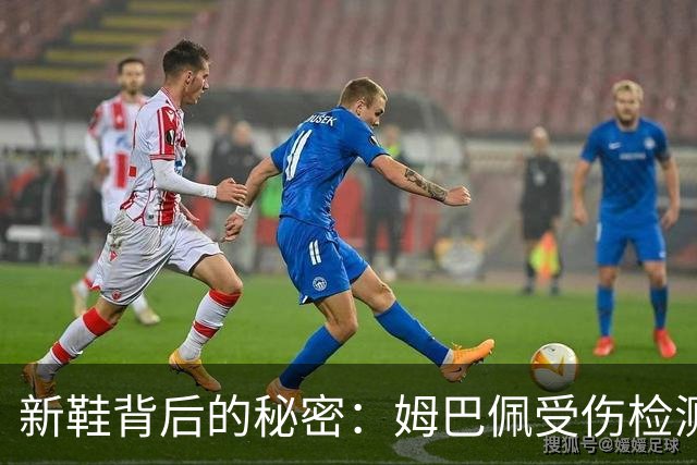 新鞋背后的秘密：姆巴佩受伤检测与适应期